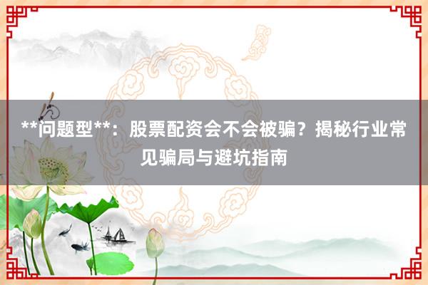 **问题型**：股票配资会不会被骗？揭秘行业常见骗局与避坑指南