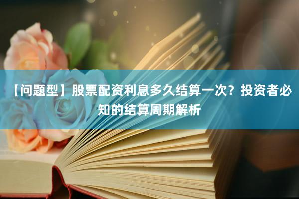 【问题型】股票配资利息多久结算一次？投资者必知的结算周期解析