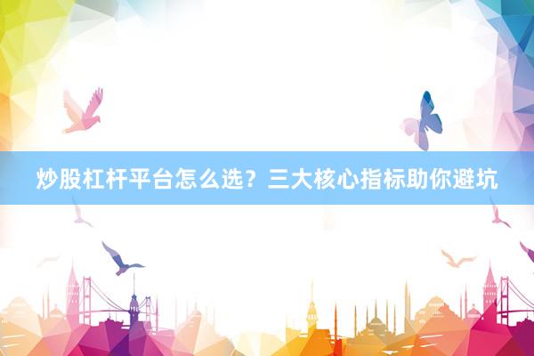 炒股杠杆平台怎么选？三大核心指标助你避坑
