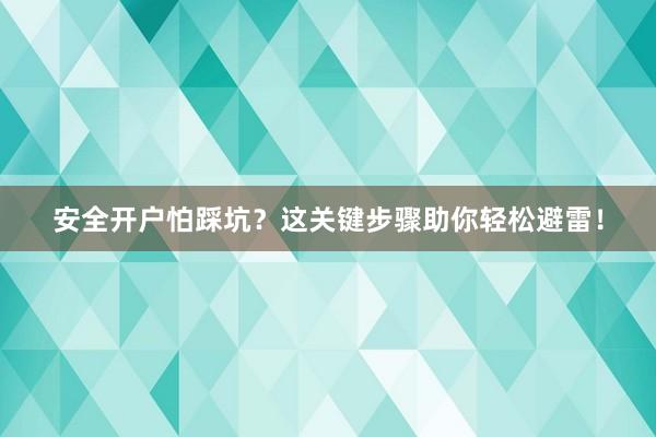 安全开户怕踩坑？这关键步骤助你轻松避雷！