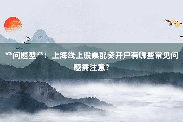 **问题型**：上海线上股票配资开户有哪些常见问题需注意？