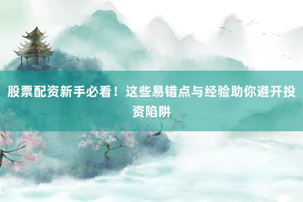 股票配资新手必看！这些易错点与经验助你避开投资陷阱