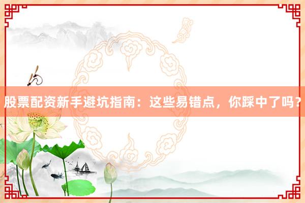 股票配资新手避坑指南：这些易错点，你踩中了吗？