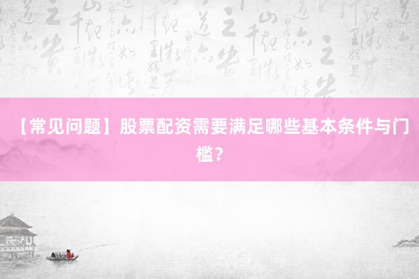 【常见问题】股票配资需要满足哪些基本条件与门槛？