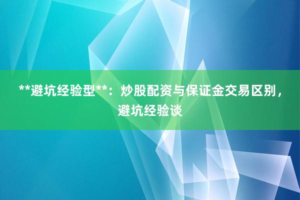 **避坑经验型**：炒股配资与保证金交易区别，避坑经验谈