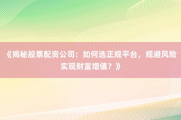 《揭秘股票配资公司：如何选正规平台，规避风险实现财富增值？》