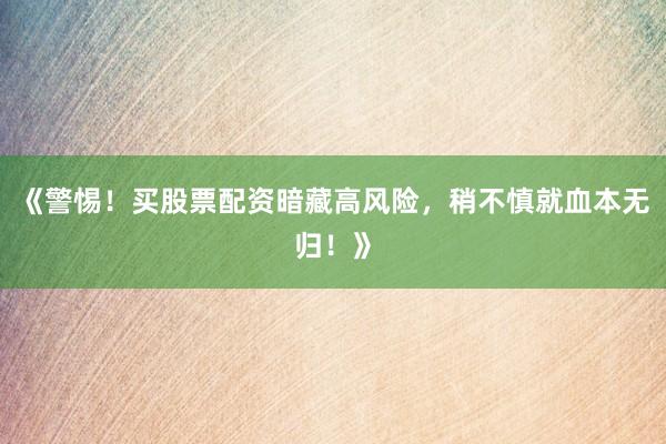 《警惕！买股票配资暗藏高风险，稍不慎就血本无归！》