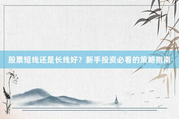 股票短线还是长线好？新手投资必看的策略指南