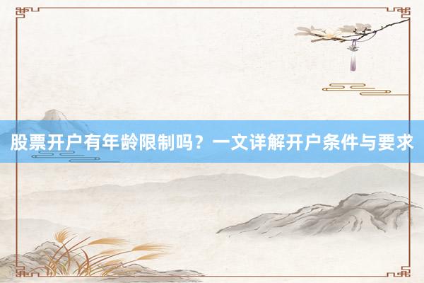 股票开户有年龄限制吗？一文详解开户条件与要求