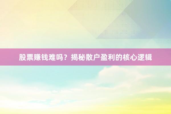 股票赚钱难吗？揭秘散户盈利的核心逻辑