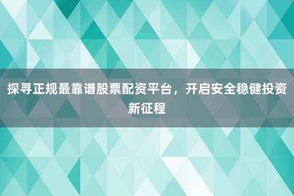 探寻正规最靠谱股票配资平台，开启安全稳健投资新征程