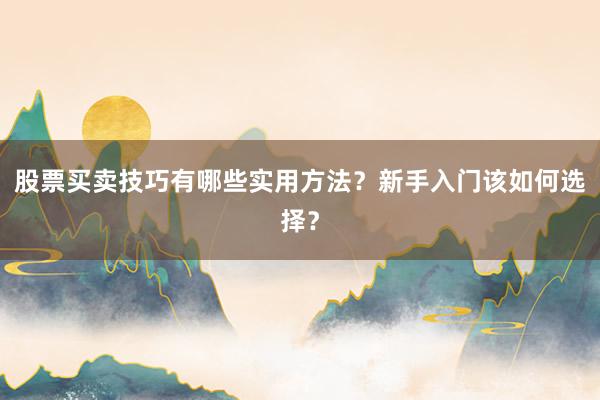 股票买卖技巧有哪些实用方法？新手入门该如何选择？