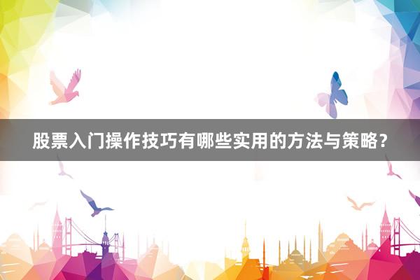 股票入门操作技巧有哪些实用的方法与策略？