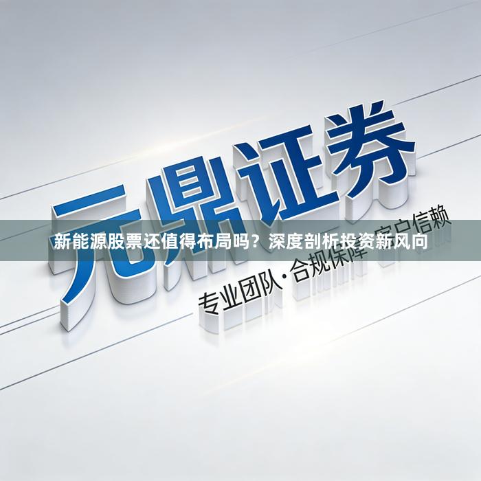 新能源股票还值得布局吗？深度剖析投资新风向
