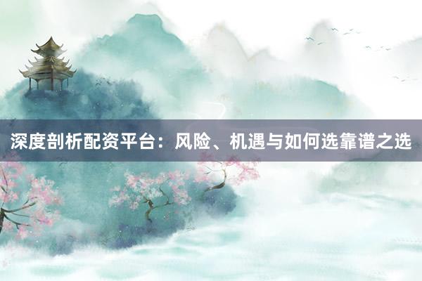 深度剖析配资平台：风险、机遇与如何选靠谱之选