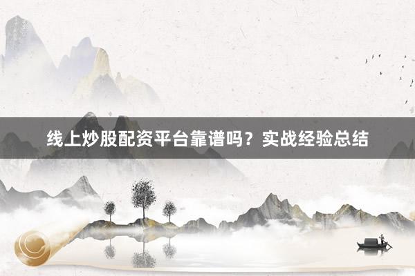 线上炒股配资平台靠谱吗？实战经验总结