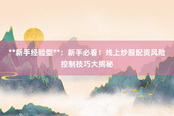 **新手经验型**：新手必看！线上炒股配资风险控制技巧大揭秘