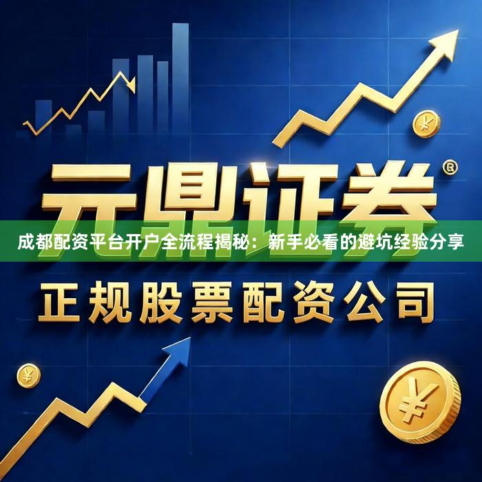 成都配资平台开户全流程揭秘：新手必看的避坑经验分享