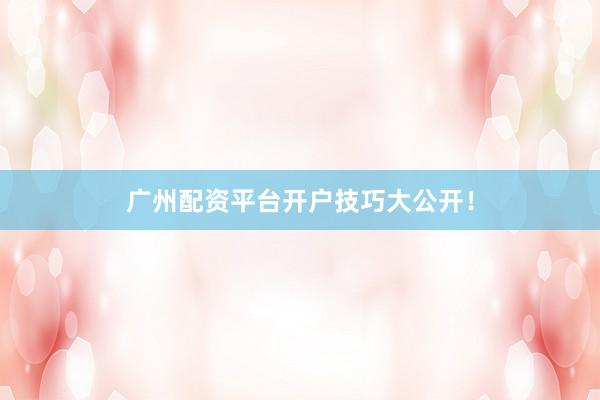 广州配资平台开户技巧大公开！