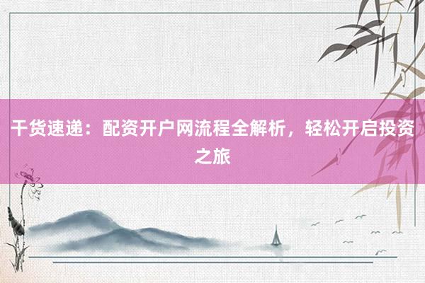 干货速递：配资开户网流程全解析，轻松开启投资之旅