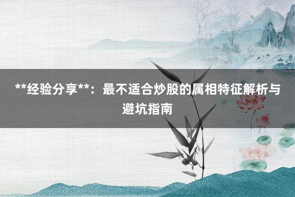 **经验分享**：最不适合炒股的属相特征解析与避坑指南