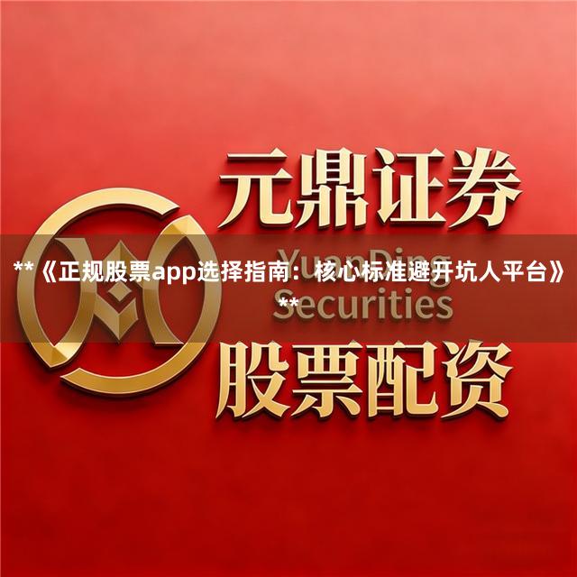 **《正规股票app选择指南：核心标准避开坑人平台》**