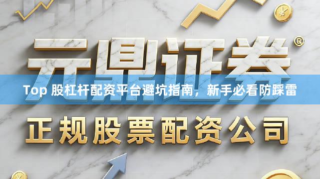 Top 股杠杆配资平台避坑指南，新手必看防踩雷