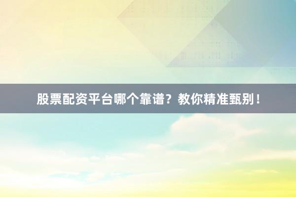 股票配资平台哪个靠谱？教你精准甄别！