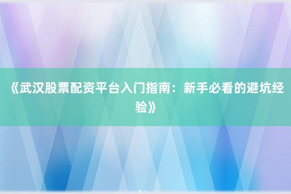 《武汉股票配资平台入门指南：新手必看的避坑经验》