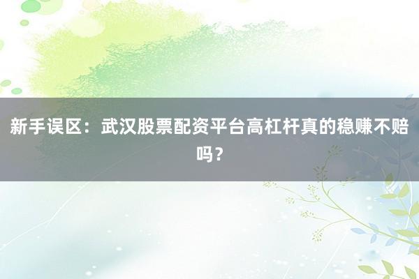 新手误区：武汉股票配资平台高杠杆真的稳赚不赔吗？