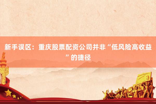 新手误区：重庆股票配资公司并非“低风险高收益”的捷径