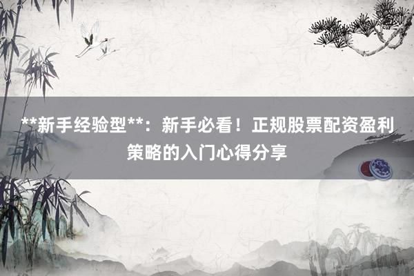 **新手经验型**：新手必看！正规股票配资盈利策略的入门心得分享