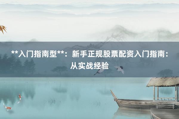 **入门指南型**：新手正规股票配资入门指南：从实战经验