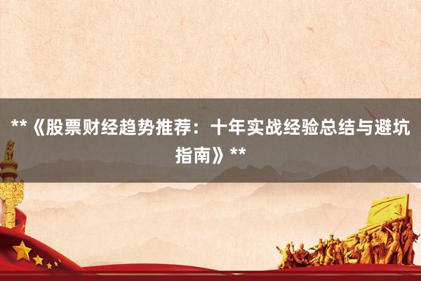 **《股票财经趋势推荐：十年实战经验总结与避坑指南》**