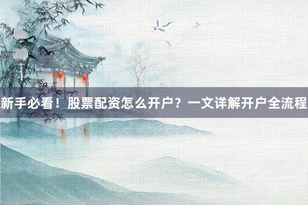 新手必看！股票配资怎么开户？一文详解开户全流程