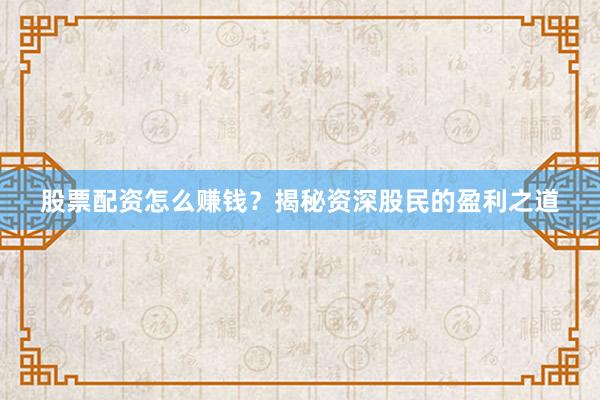 股票配资怎么赚钱？揭秘资深股民的盈利之道