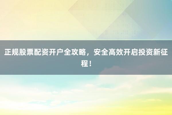 正规股票配资开户全攻略，安全高效开启投资新征程！