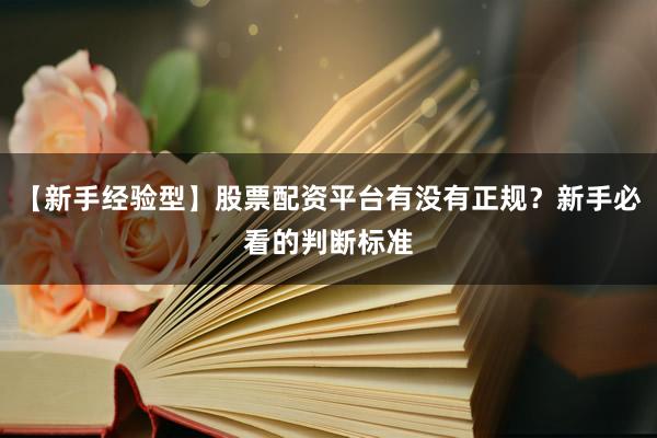 【新手经验型】股票配资平台有没有正规？新手必看的判断标准