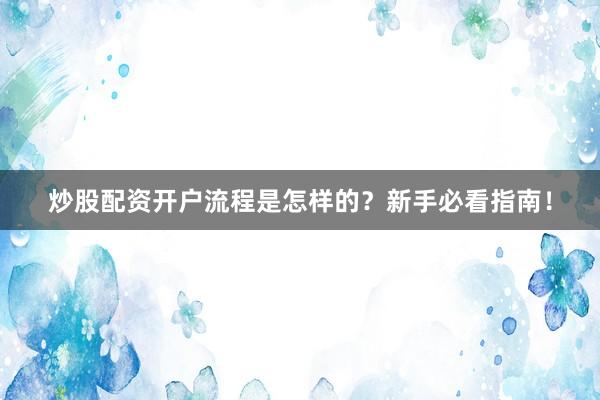 炒股配资开户流程是怎样的？新手必看指南！