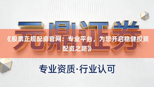 《股票正规配资官网：专业平台，为您开启稳健投资配资之路》