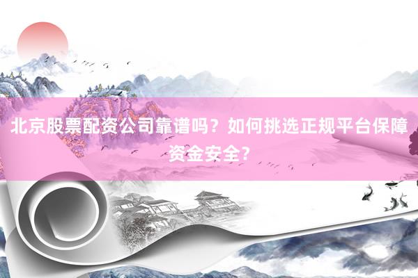 北京股票配资公司靠谱吗？如何挑选正规平台保障资金安全？