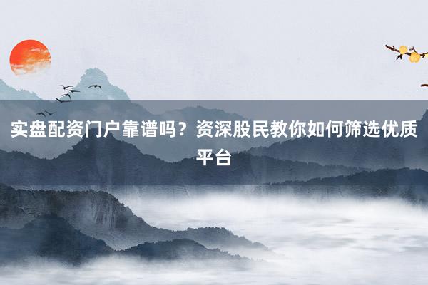 实盘配资门户靠谱吗？资深股民教你如何筛选优质平台