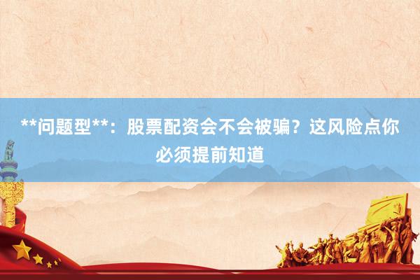 **问题型**：股票配资会不会被骗？这风险点你必须提前知道