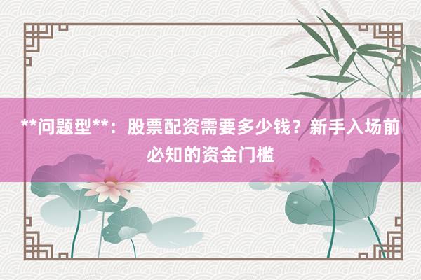 **问题型**：股票配资需要多少钱？新手入场前必知的资金门槛