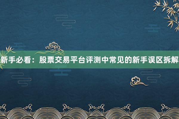 新手必看：股票交易平台评测中常见的新手误区拆解