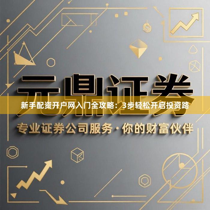 新手配资开户网入门全攻略：3步轻松开启投资路