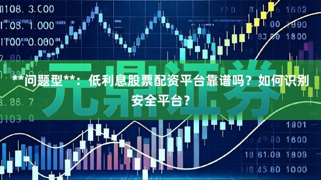 **问题型**：低利息股票配资平台靠谱吗？如何识别安全平台？