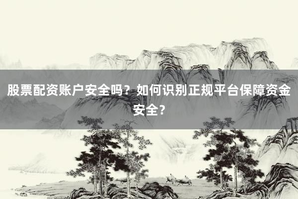 股票配资账户安全吗？如何识别正规平台保障资金安全？