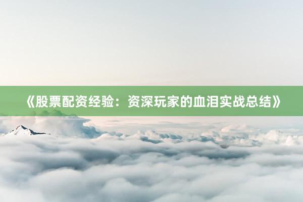 《股票配资经验：资深玩家的血泪实战总结》