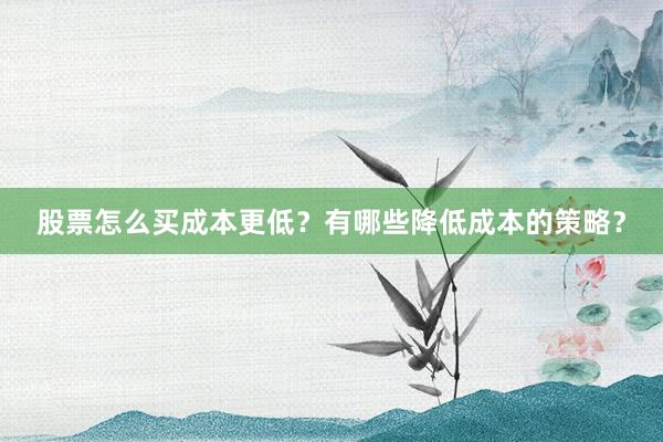 股票怎么买成本更低？有哪些降低成本的策略？